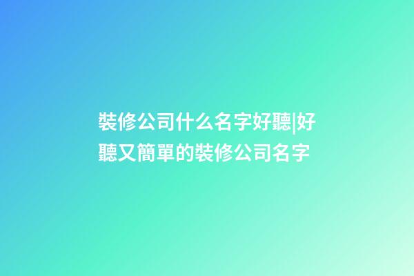 裝修公司什么名字好聽|好聽又簡單的裝修公司名字-第1張-公司起名-玄機派